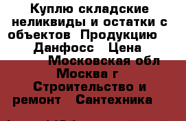 Куплю складские неликвиды и остатки с объектов. Продукцию Danfoss Данфосс › Цена ­ 5 900 000 - Московская обл., Москва г. Строительство и ремонт » Сантехника   